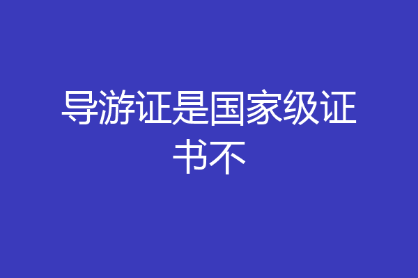 导游证是国家级证书不