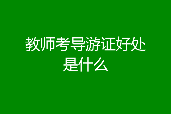 教师考导游证好处是什么