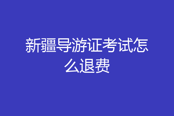 新疆导游证考试怎么退费