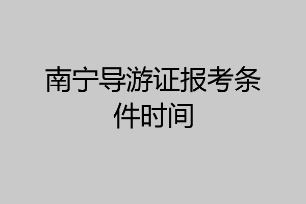 南宁导游证报考条件时间