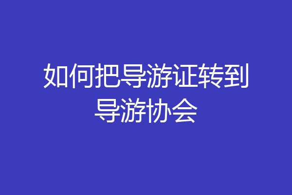 如何把导游证转到导游协会