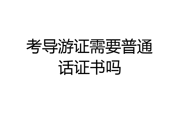 考导游证需要普通话证书吗