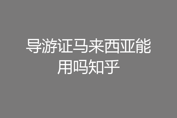 导游证马来西亚能用吗知乎