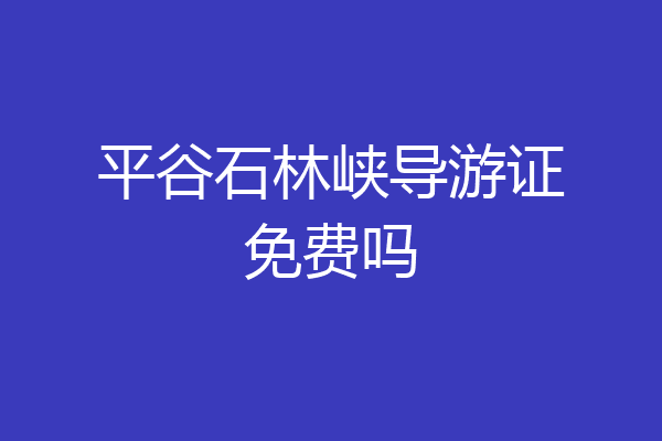 平谷石林峡导游证免费吗