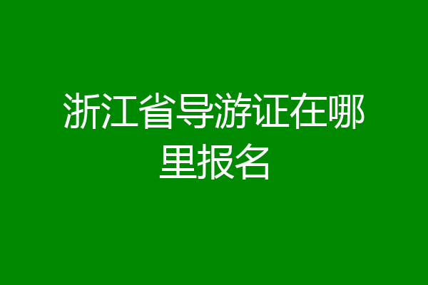 浙江省导游证在哪里报名