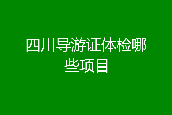 四川导游证体检哪些项目