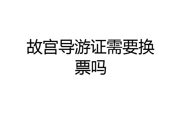 故宫导游证需要换票吗