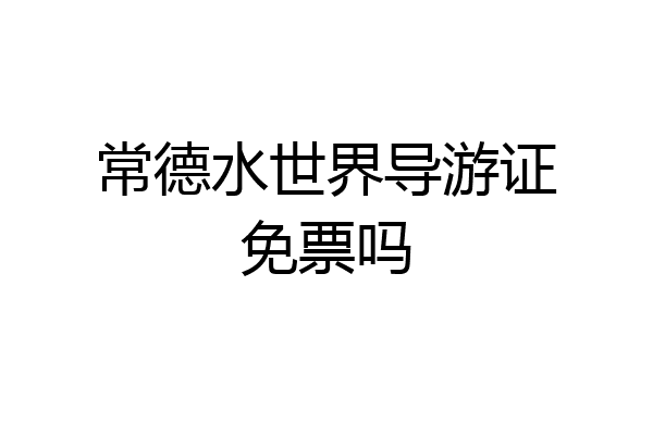 常德水世界导游证免票吗