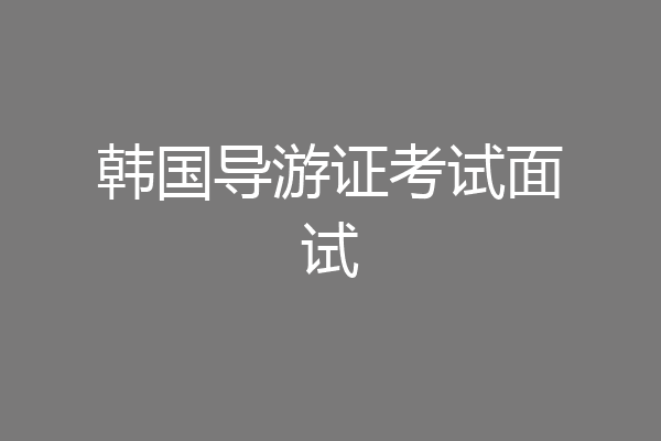 韩国导游证考试面试