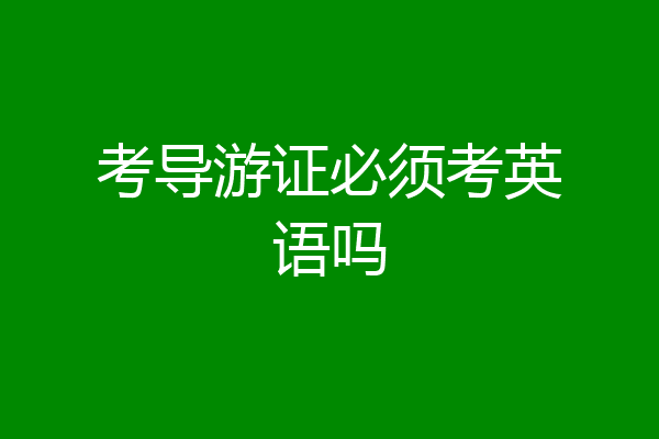 考导游证必须考英语吗