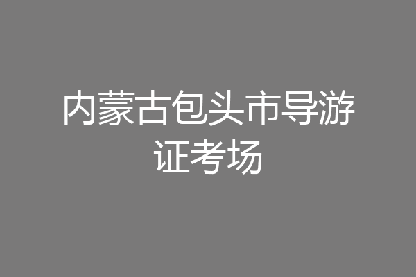 内蒙古包头市导游证考场