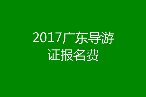 2017广东导游证报名费