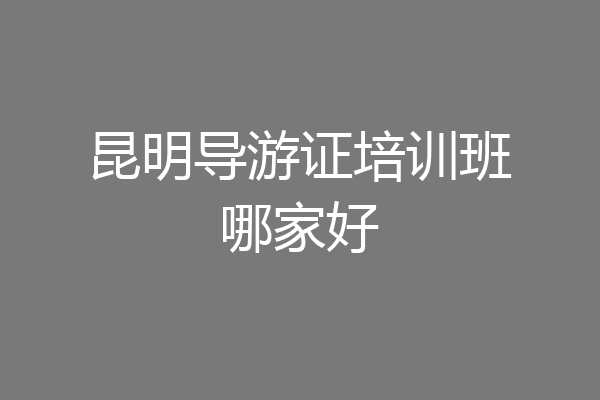 昆明导游证培训班哪家好