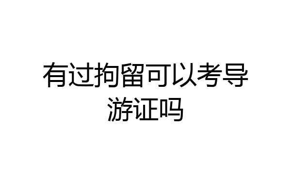 有过拘留可以考导游证吗