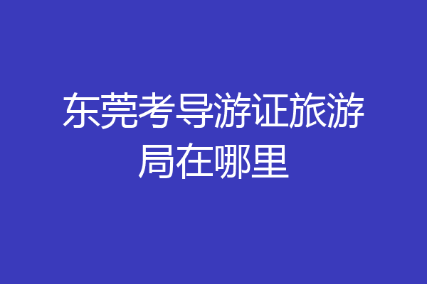 东莞考导游证旅游局在哪里