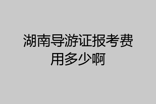 湖南导游证报考费用多少啊