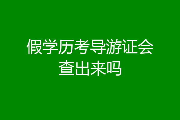 假学历考导游证会查出来吗