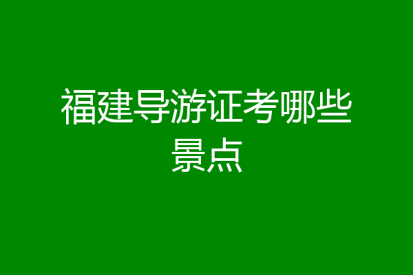 福建导游证考哪些景点