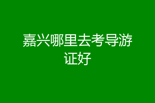 嘉兴哪里去考导游证好
