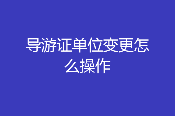 导游证单位变更怎么操作