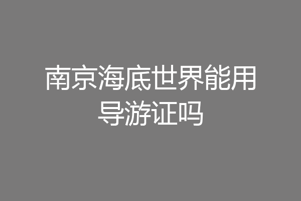南京海底世界能用导游证吗