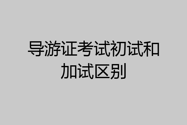 导游证考试初试和加试区别