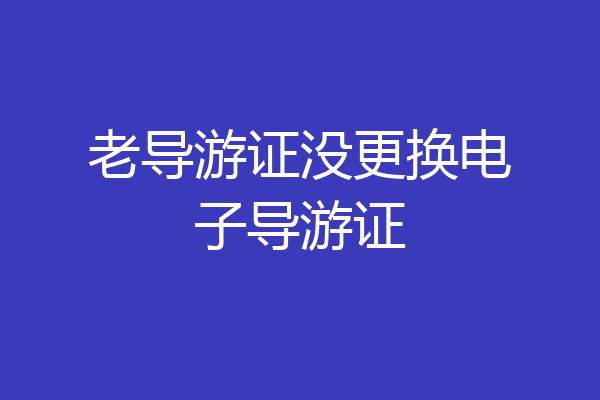 老导游证没更换电子导游证