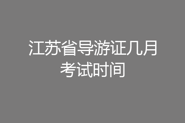 江苏省导游证几月考试时间