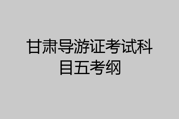 甘肃导游证考试科目五考纲