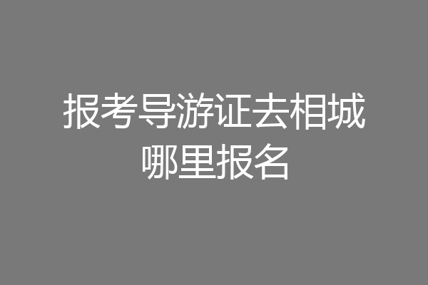 报考导游证去相城哪里报名