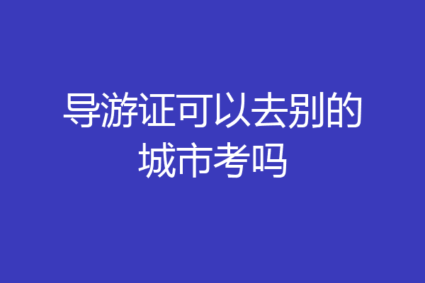 导游证可以去别的城市考吗