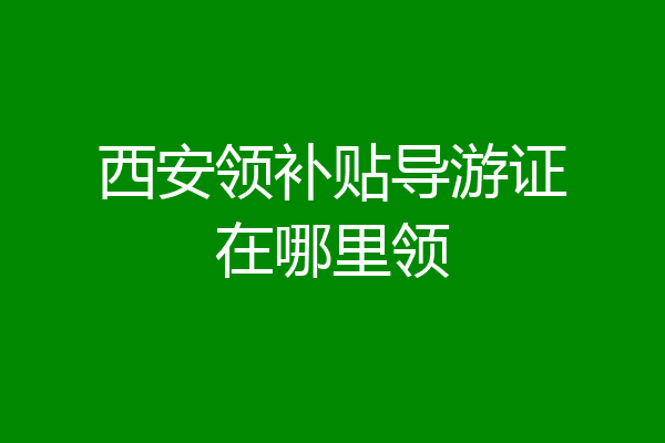 西安领补贴导游证在哪里领
