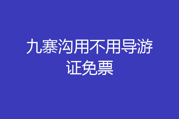 九寨沟用不用导游证免票