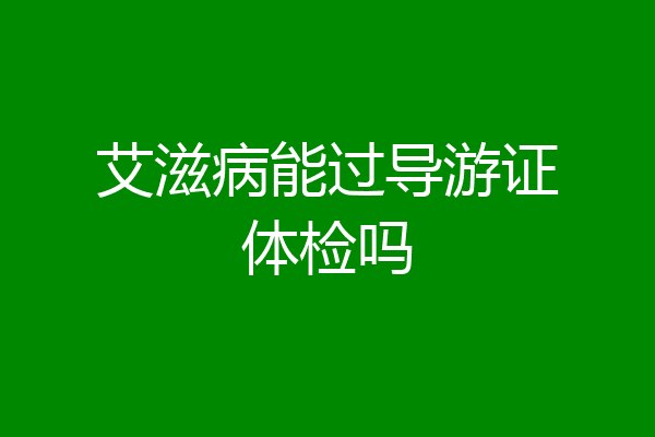 艾滋病能过导游证体检吗