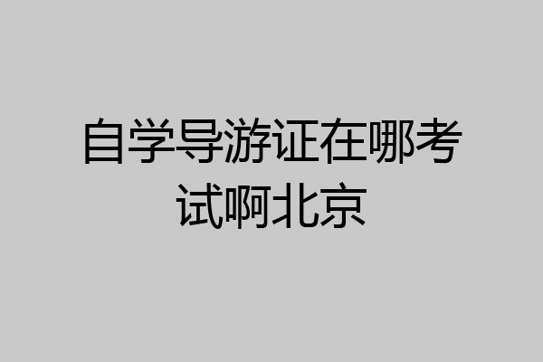 自学导游证在哪考试啊北京
