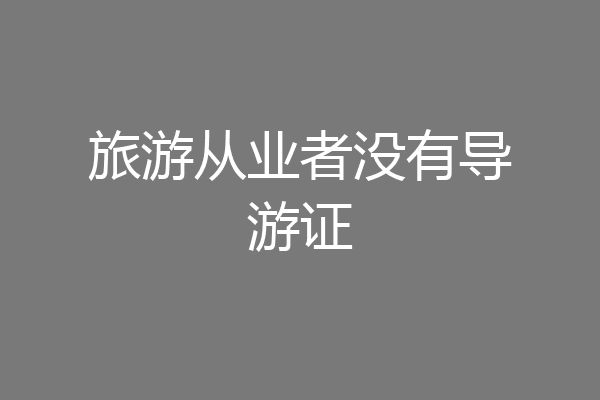 旅游从业者没有导游证
