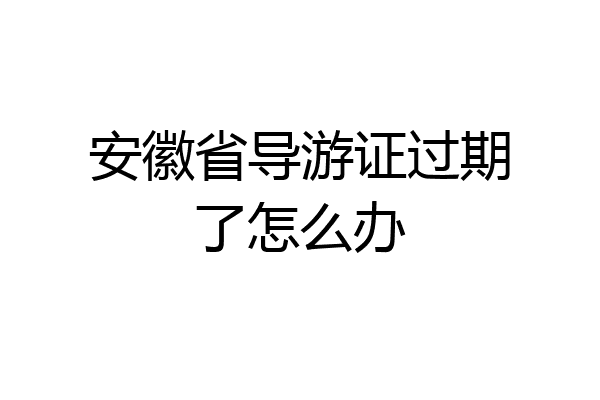 安徽省导游证过期了怎么办