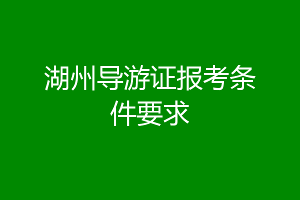 湖州导游证报考条件要求