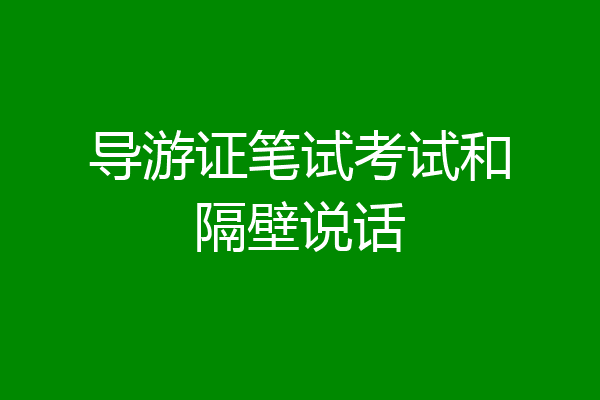 导游证笔试考试和隔壁说话