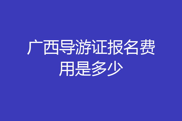 广西导游证报名费用是多少