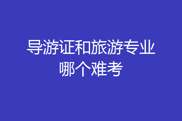 导游证和旅游专业哪个难考
