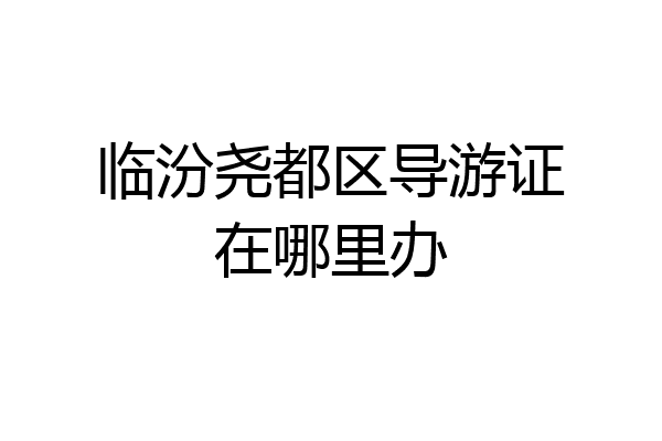临汾尧都区导游证在哪里办