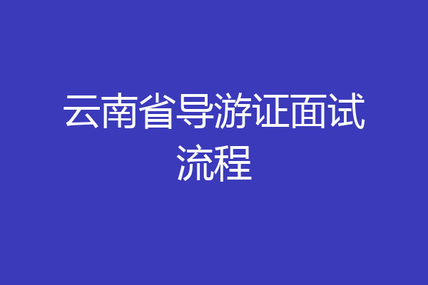 云南省导游证面试流程