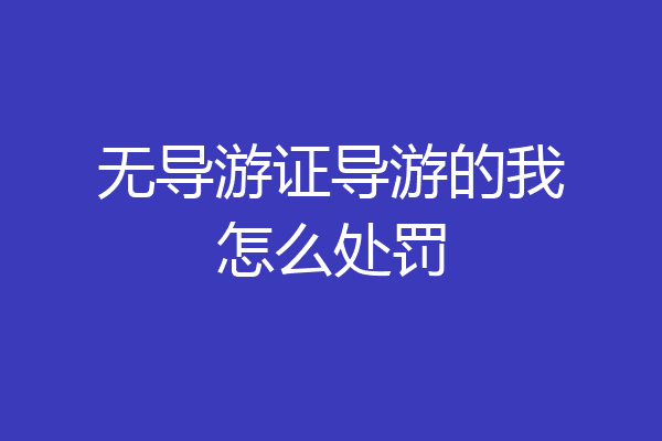 无导游证导游的我怎么处罚