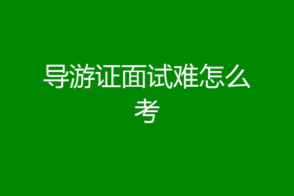 导游证面试难怎么考