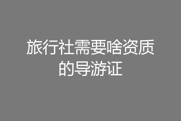 旅行社需要啥资质的导游证
