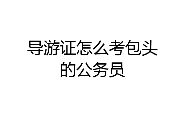导游证怎么考包头的公务员