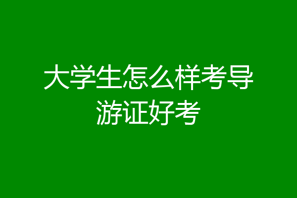 大学生怎么样考导游证好考