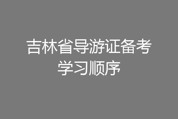 吉林省导游证备考学习顺序