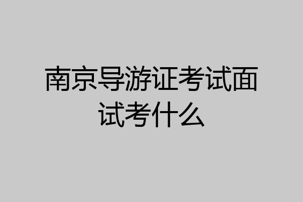 南京导游证考试面试考什么
